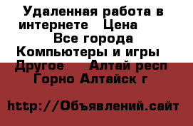 Удаленная работа в интернете › Цена ­ 1 - Все города Компьютеры и игры » Другое   . Алтай респ.,Горно-Алтайск г.